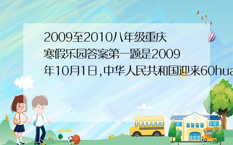 2009至2010八年级重庆寒假乐园答案第一题是2009年10月1日,中华人民共和国迎来60huandan.60年像.注:不是一道题.是全部!2010年1月15日