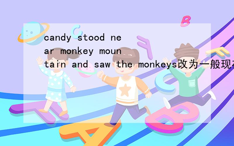 candy stood near monkey mountain and saw the monkeys改为一般现在是