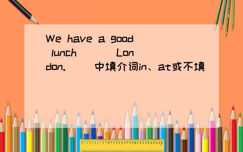 We have a good lunch ( ) London.( )中填介词in、at或不填