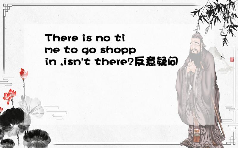 There is no time to go shoppin ,isn't there?反意疑问