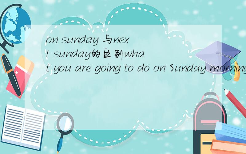 on sunday 与next sunday的区别what you are going to do on Sunday morning what he is going to do next Sunday?两者一样吗?