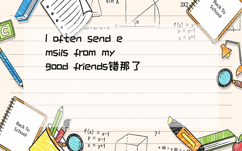 I often send emsils from my good friends错那了
