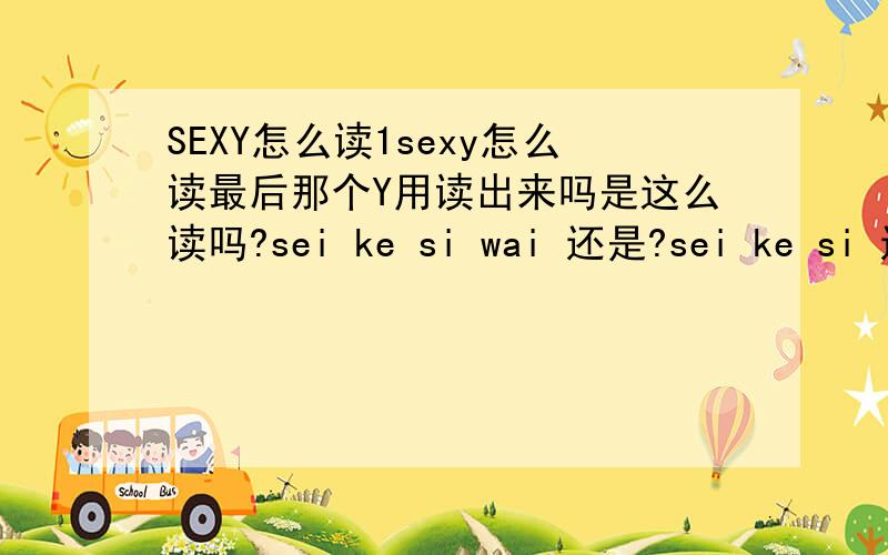 SEXY怎么读1sexy怎么读最后那个Y用读出来吗是这么读吗?sei ke si wai 还是?sei ke si 还是什么?最后怎么读不太懂