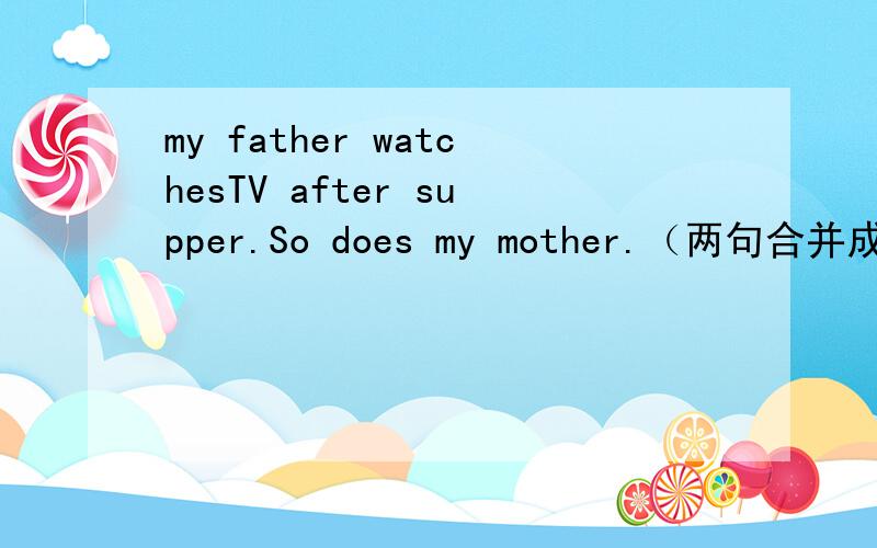 my father watchesTV after supper.So does my mother.（两句合并成一句）my father ___ ___ ___ my mother ___TV after supper.
