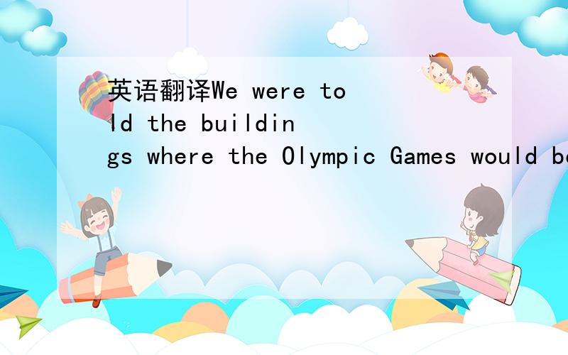 英语翻译We were told the buildings where the Olympic Games would be held were even better than that.
