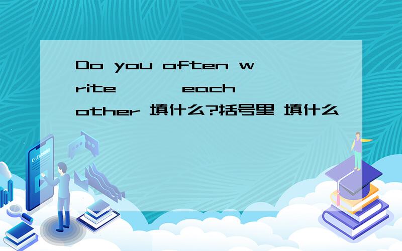 Do you often write < > each other 填什么?括号里 填什么