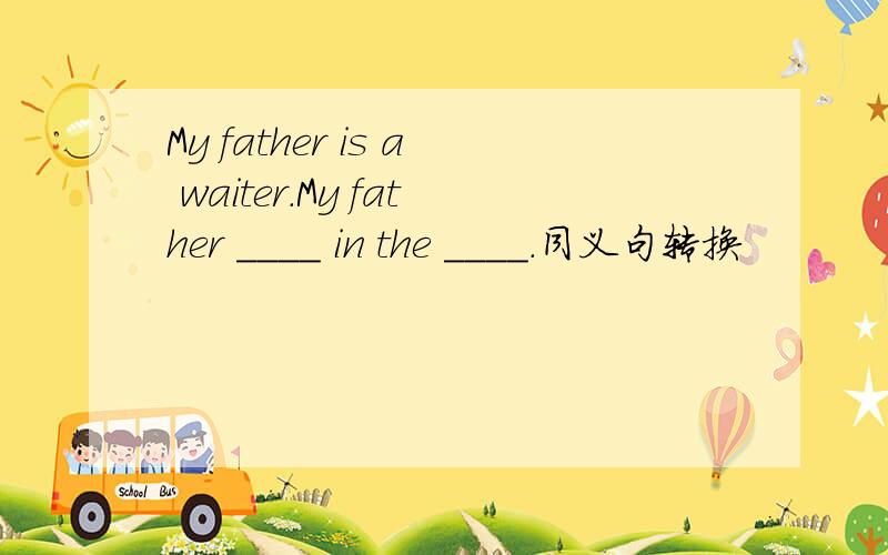 My father is a waiter.My father ____ in the ____.同义句转换