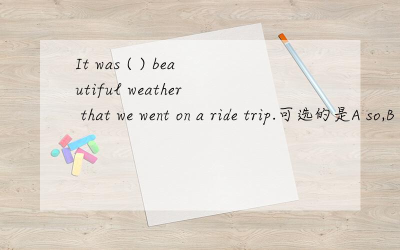 It was ( ) beautiful weather that we went on a ride trip.可选的是A so,B such,C so aD such a