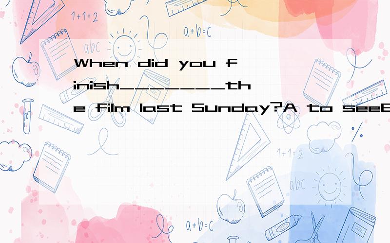 When did you finish_______the film last Sunday?A to seeB sawC seeD seeing