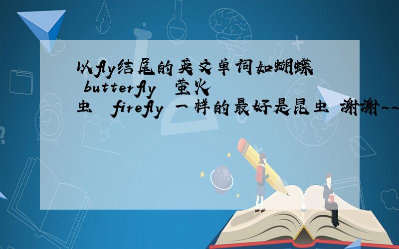 以fly结尾的英文单词如蝴蝶 butterfly  萤火虫  firefly 一样的最好是昆虫 谢谢~~跪求英文强人指点迷津.