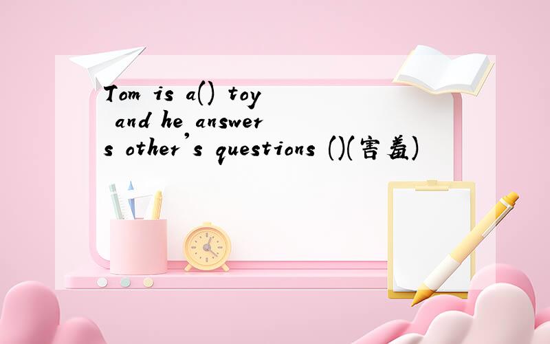 Tom is a() toy and he answers other's questions ()(害羞)