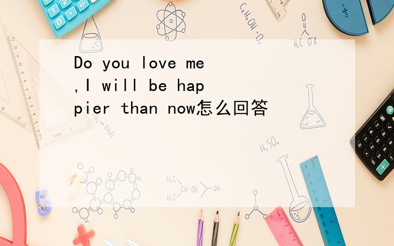 Do you love me,I will be happier than now怎么回答