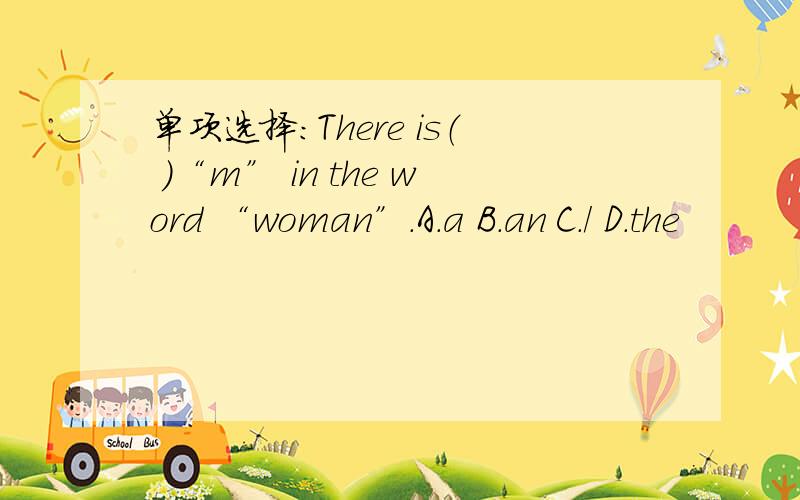 单项选择：There is（ ）“m” in the word “woman”.A.a B.an C./ D.the