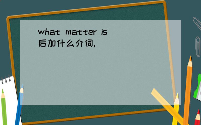 what matter is后加什么介词,