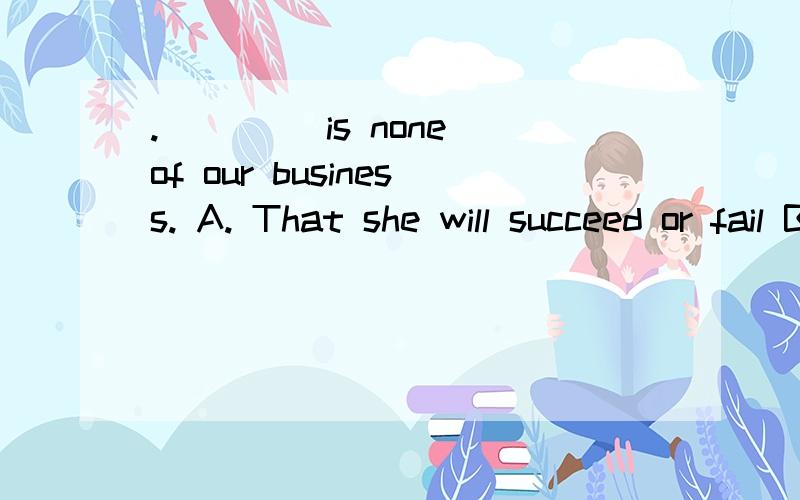 .____ is none of our business. A. That she will succeed or fail B. Whether will she succeed or fail答案是D 为什么呢?9.____ is none of our business.  A. That she will succeed or fail  B. Whether will she succeed or fail  C. If she will succeed