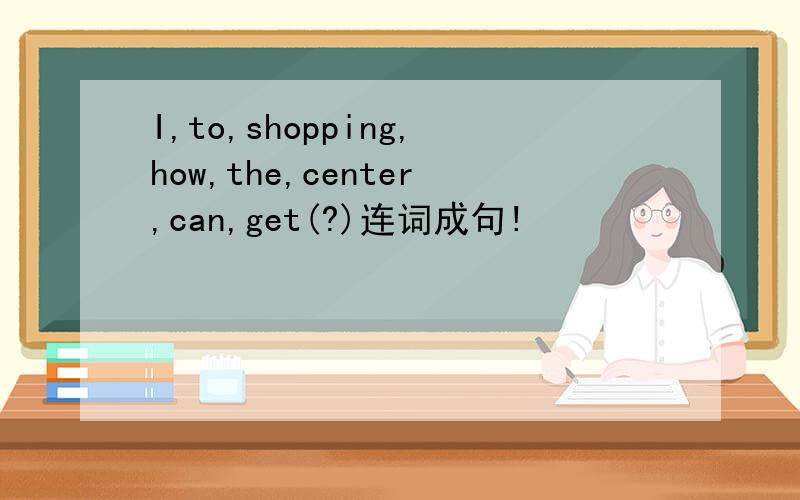 I,to,shopping,how,the,center,can,get(?)连词成句!