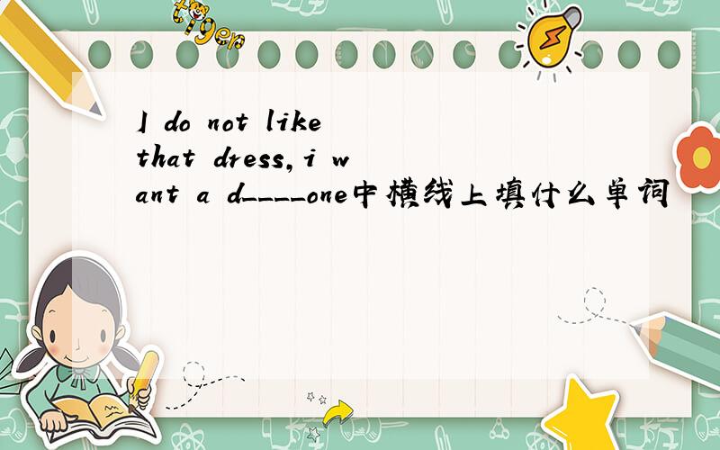 I do not like that dress,i want a d____one中横线上填什么单词