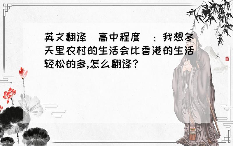 英文翻译（高中程度）：我想冬天里农村的生活会比香港的生活轻松的多,怎么翻译?