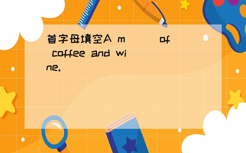 首字母填空A m( ) of coffee and wine.