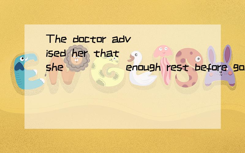 The doctor advised her that she_____ enough rest before going back to workA.to getB.getC.getsD.got