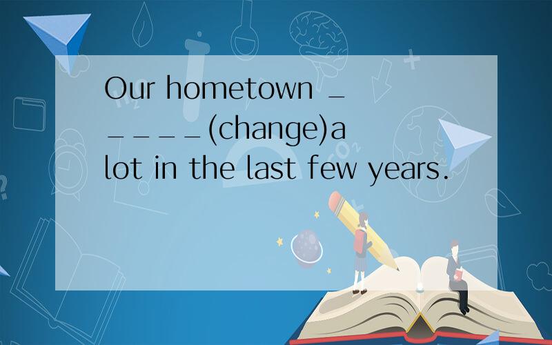 Our hometown _____(change)a lot in the last few years.