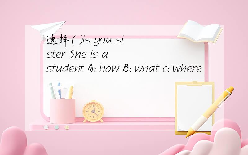 选择（ ）is you sister She is a student A:how B:what c:where
