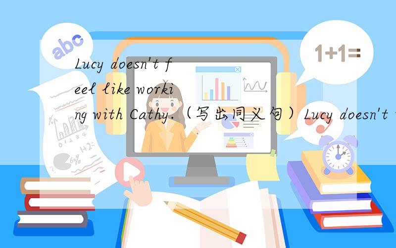 Lucy doesn't feel like working with Cathy.（写出同义句）Lucy doesn't ------ -------- work with Cathy.