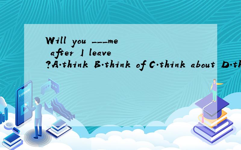 Will you ___me after I leave?A.think B.think of C.think about D.think over