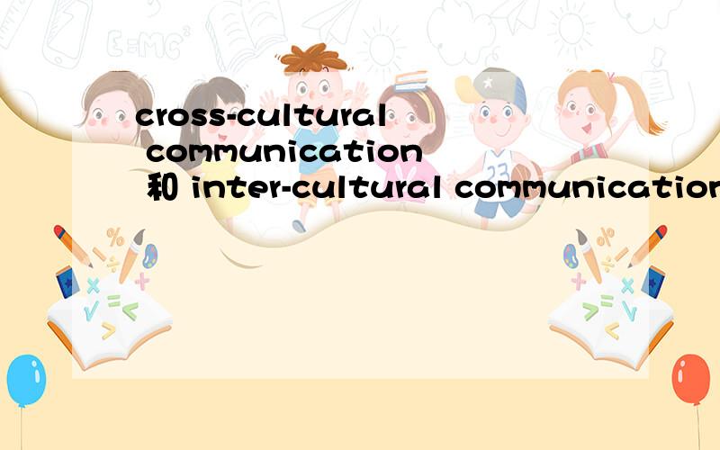 cross-cultural communication 和 inter-cultural communication的区别