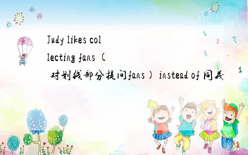 Judy likes collecting fans ( 对划线部分提问fans) instead of 同义