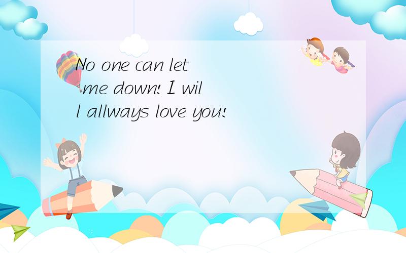 No one can let me down!I will allways love you!