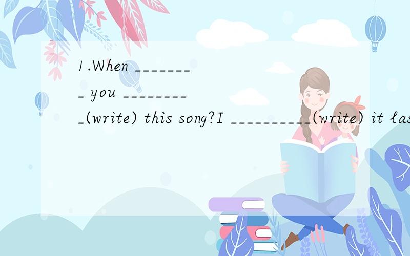 1.When ________ you _________(write) this song?I __________(write) it last year.2.My friend,Carol,________(study) for the math test and ________(practice) English last night.3.________ Mr.Li __________(do) the project on Monday morning?Yes,he _______