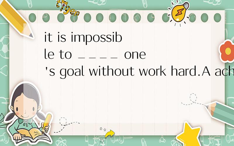 it is impossible to ____ one's goal without work hard.A achieve B care forC care withDcare taking