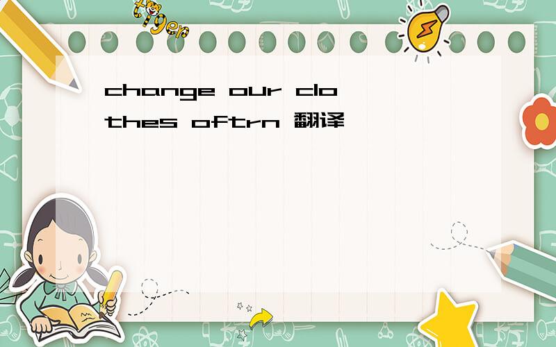 change our clothes oftrn 翻译