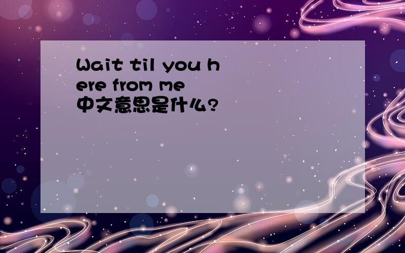 Wait til you here from me   中文意思是什么?