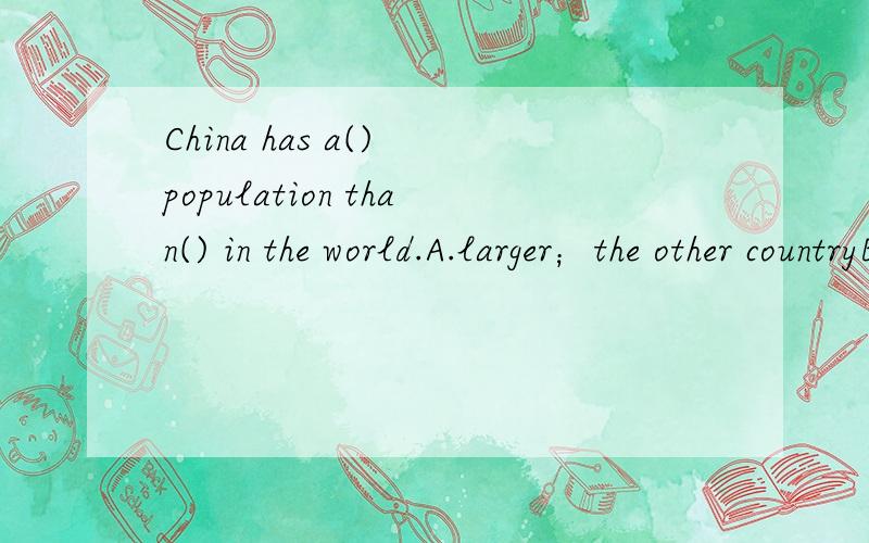 China has a() population than() in the world.A.larger；the other countryB.largest；the other countryC.larger；any countriesD.largest；the other countries为什么选A,the other不是说两者中才用吗?为什么答案是A.
