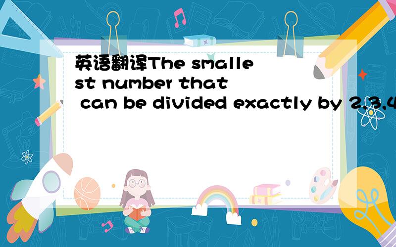 英语翻译The smallest number that can be divided exactly by 2,3,4,5and 6 is found.The remainder,after having divided this mumber by 13,isA.5 B.6 C.7 D.8