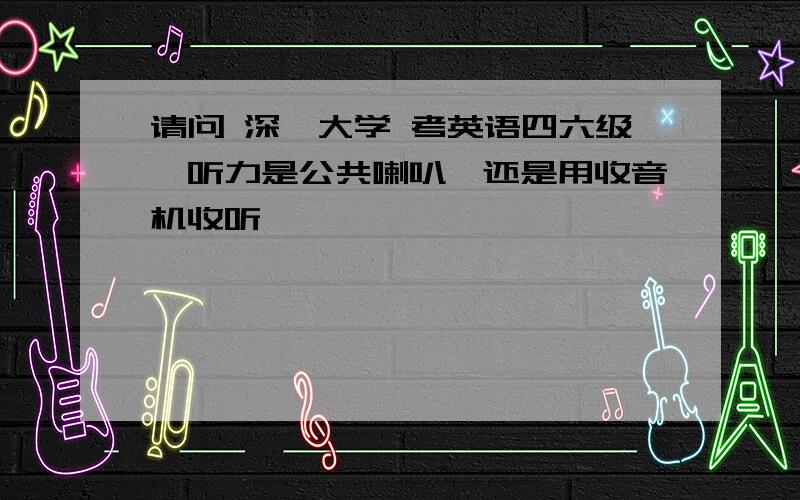 请问 深圳大学 考英语四六级,听力是公共喇叭,还是用收音机收听