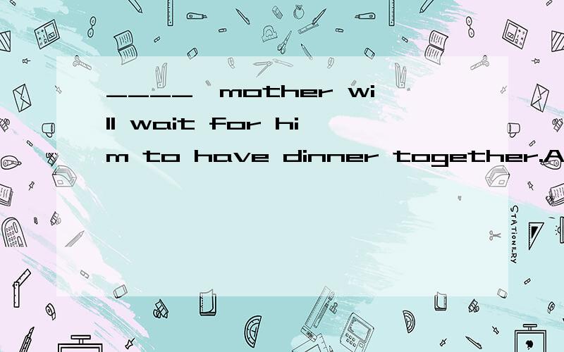____,mother will wait for him to have dinner together.A.However late is he B.However he is late C.However is he late D.However late he is
