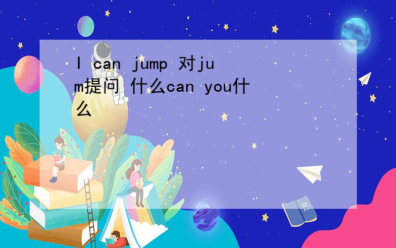 I can jump 对jum提问 什么can you什么