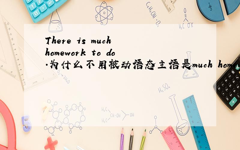 There is much homework to do.为什么不用被动语态主语是much homework,与do是受动关系,为什么不用被动
