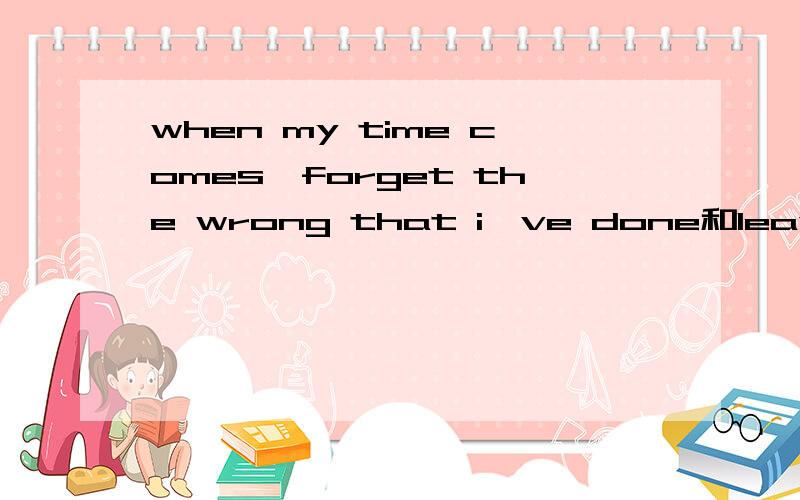 when my time comes,forget the wrong that i've done和leave out all the rest这两句话怎么翻译 要准确