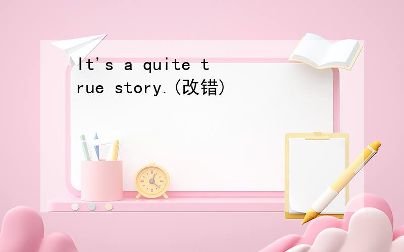 It's a quite true story.(改错)