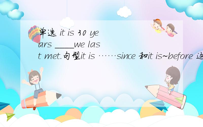 单选 it is 30 years ____we last met.句型it is ……since 和it is~before 这两个句型怎么区分