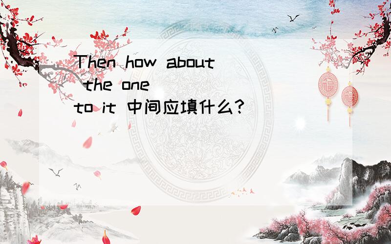 Then how about the one ____ to it 中间应填什么?