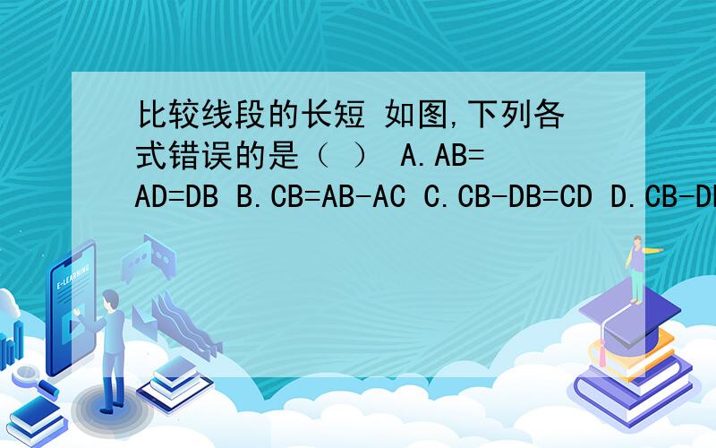 比较线段的长短 如图,下列各式错误的是（ ） A.AB=AD=DB B.CB=AB-AC C.CB-DB=CD D.CB-DB=AC比较线段的长短 如图,下列各式错误的是（     ）A.AB=AD=DBB.CB=AB-ACC.CB-DB=CDD.CB-DB=AC