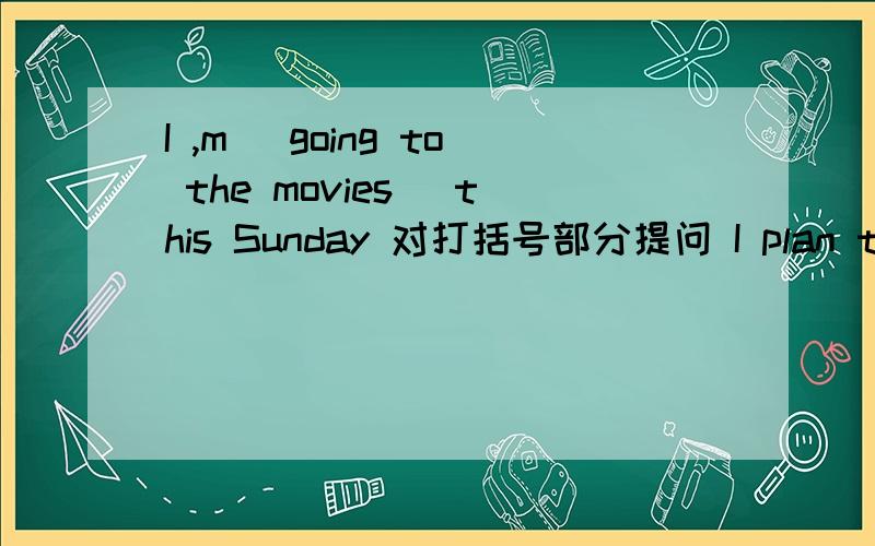 I ,m （going to the movies） this Sunday 对打括号部分提问 I plan to go to shanghai by train 改同义