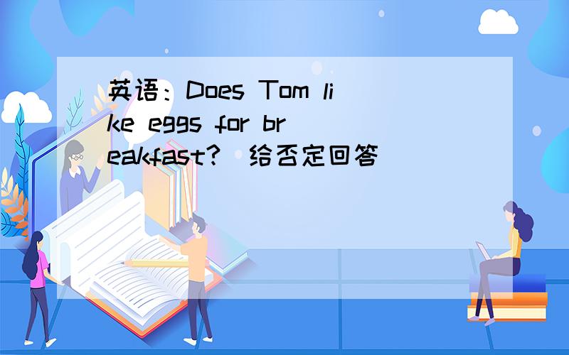 英语：Does Tom like eggs for breakfast?(给否定回答）
