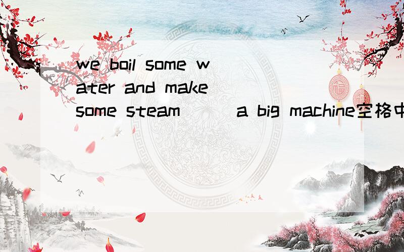 we boil some water and make some steam___a big machine空格中为什么填to drive而不用drive