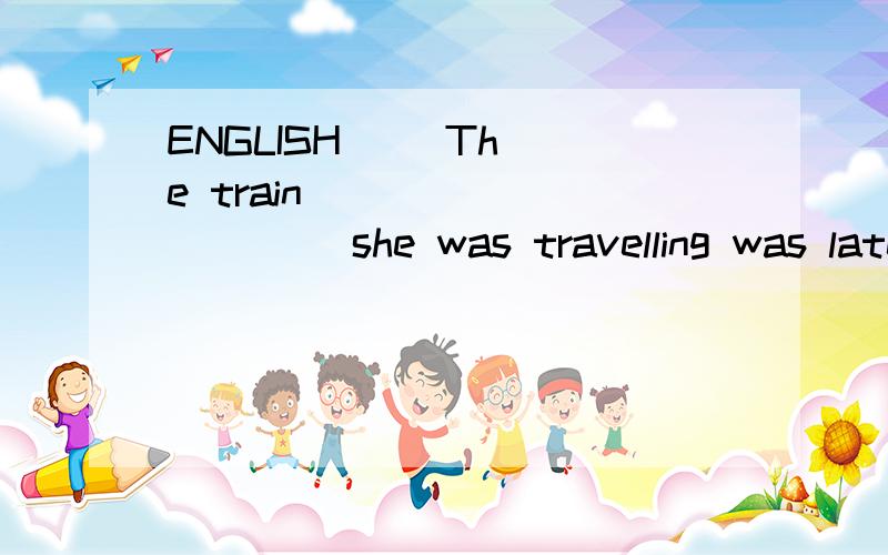 ENGLISH     The train __________ she was travelling was late.1.The train __________ she was travelling was late.A. which B. where C. on which D. in that 这道题选C,B为什么不能选,where不是等于介词+which吗?
